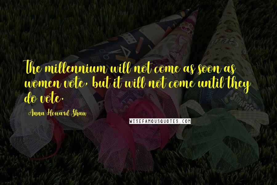 Anna Howard Shaw Quotes: The millennium will not come as soon as women vote, but it will not come until they do vote.