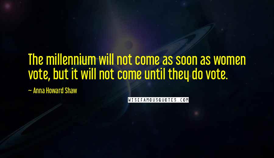 Anna Howard Shaw Quotes: The millennium will not come as soon as women vote, but it will not come until they do vote.