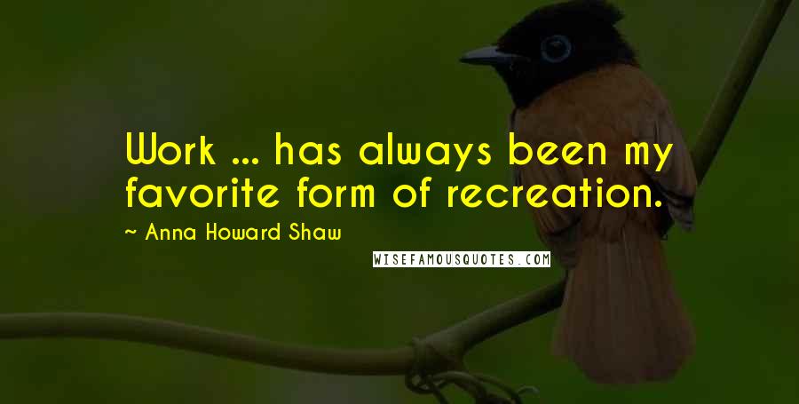 Anna Howard Shaw Quotes: Work ... has always been my favorite form of recreation.