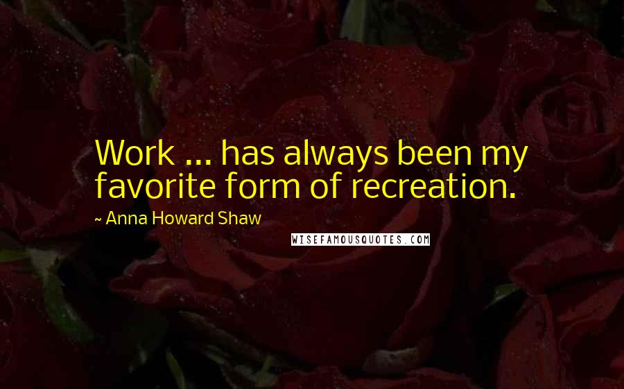 Anna Howard Shaw Quotes: Work ... has always been my favorite form of recreation.