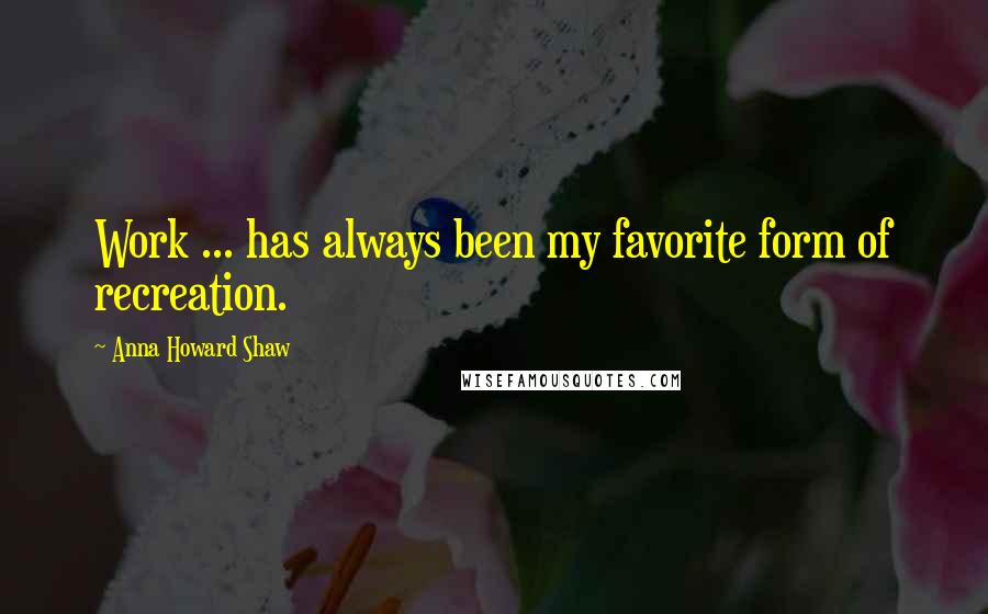 Anna Howard Shaw Quotes: Work ... has always been my favorite form of recreation.