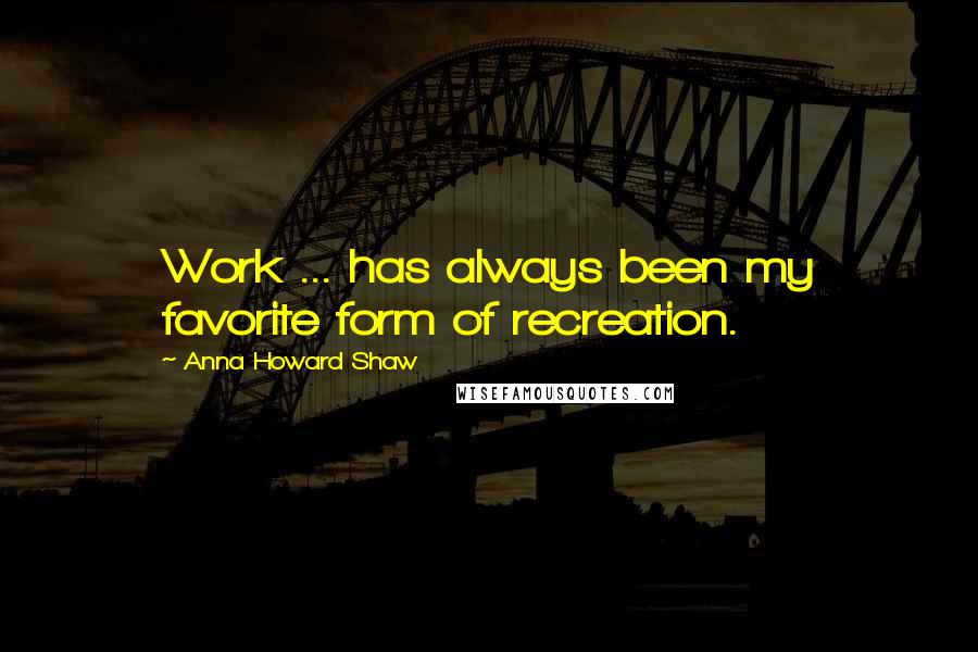 Anna Howard Shaw Quotes: Work ... has always been my favorite form of recreation.