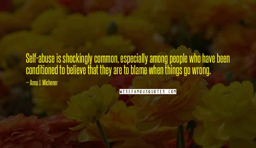 Anna J. Michener Quotes: Self-abuse is shockingly common, especially among people who have been conditioned to believe that they are to blame when things go wrong.