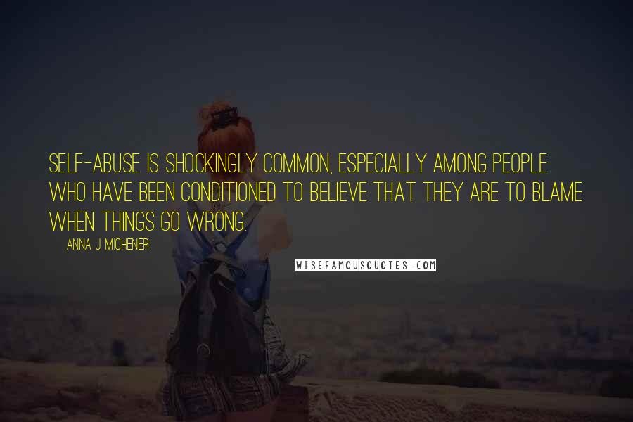 Anna J. Michener Quotes: Self-abuse is shockingly common, especially among people who have been conditioned to believe that they are to blame when things go wrong.