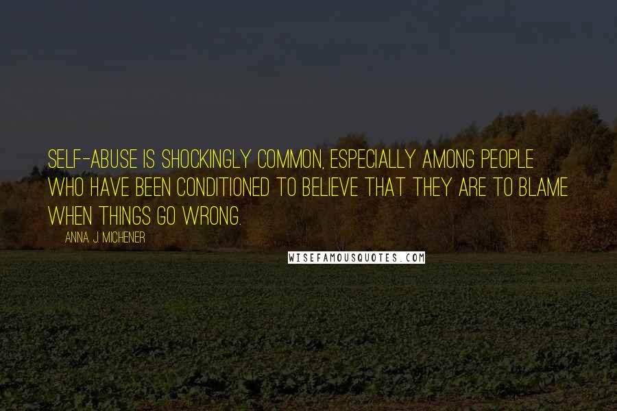 Anna J. Michener Quotes: Self-abuse is shockingly common, especially among people who have been conditioned to believe that they are to blame when things go wrong.