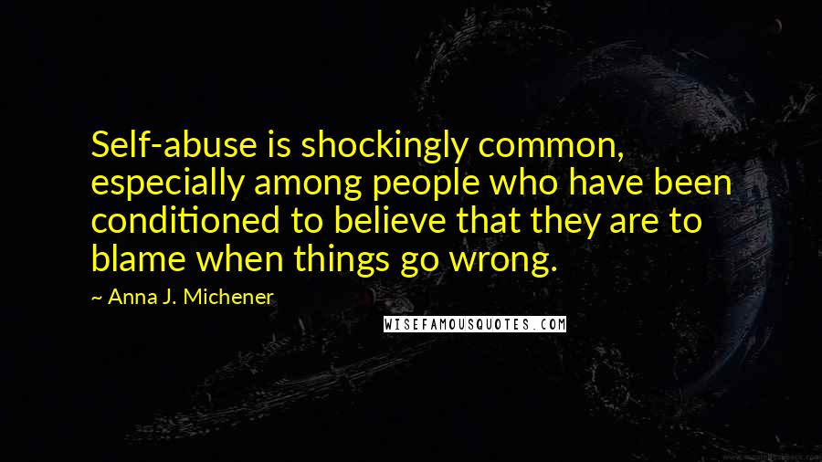 Anna J. Michener Quotes: Self-abuse is shockingly common, especially among people who have been conditioned to believe that they are to blame when things go wrong.