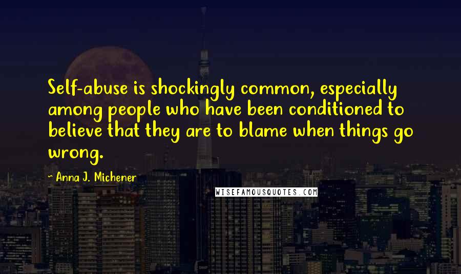 Anna J. Michener Quotes: Self-abuse is shockingly common, especially among people who have been conditioned to believe that they are to blame when things go wrong.