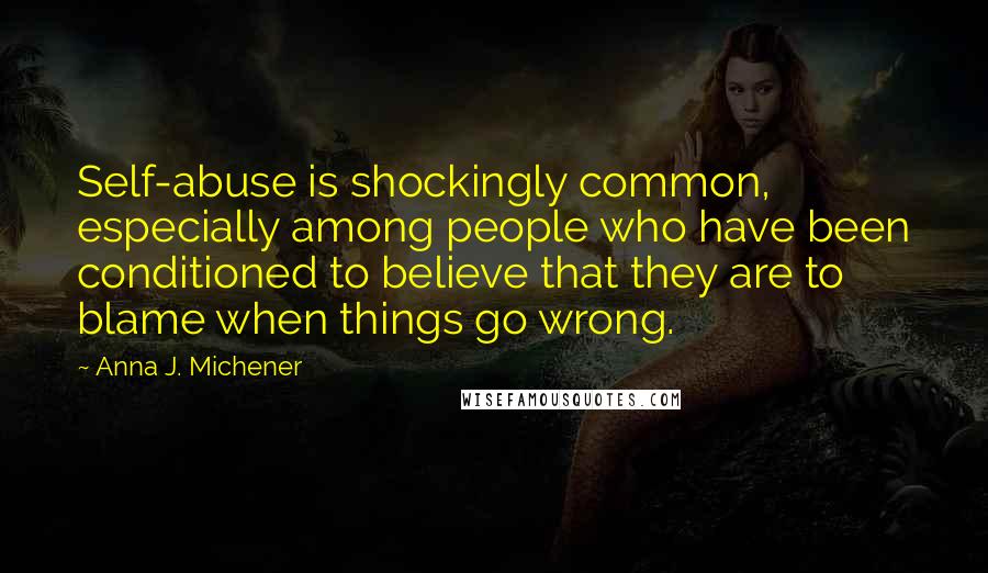 Anna J. Michener Quotes: Self-abuse is shockingly common, especially among people who have been conditioned to believe that they are to blame when things go wrong.