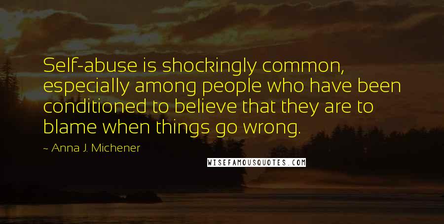 Anna J. Michener Quotes: Self-abuse is shockingly common, especially among people who have been conditioned to believe that they are to blame when things go wrong.