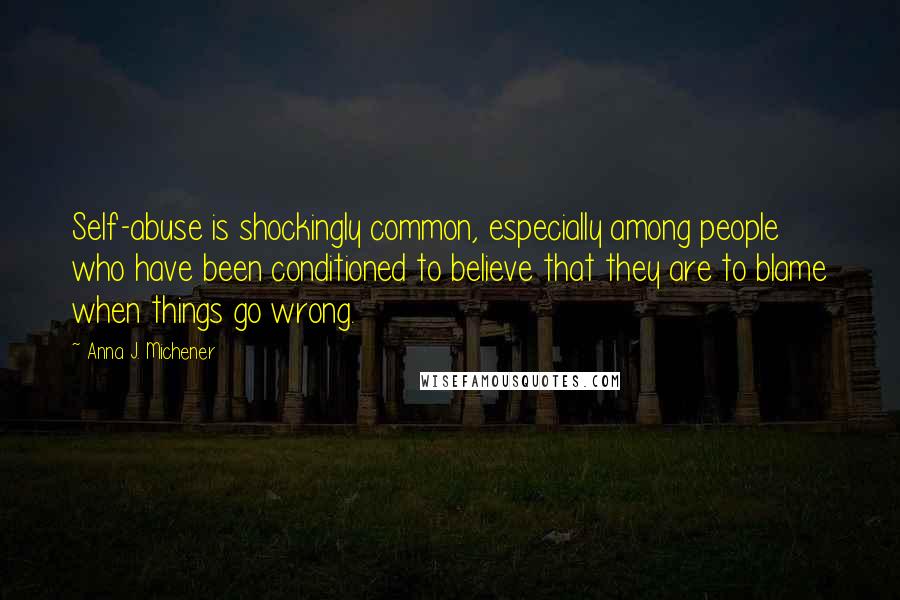 Anna J. Michener Quotes: Self-abuse is shockingly common, especially among people who have been conditioned to believe that they are to blame when things go wrong.