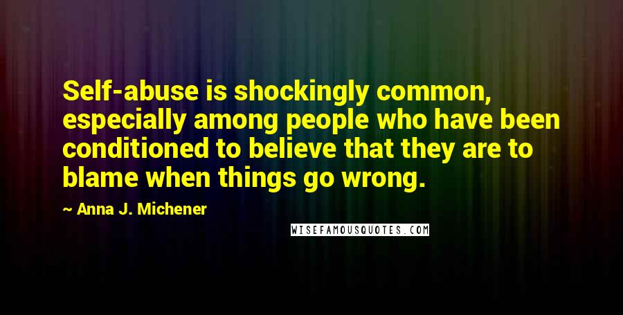 Anna J. Michener Quotes: Self-abuse is shockingly common, especially among people who have been conditioned to believe that they are to blame when things go wrong.