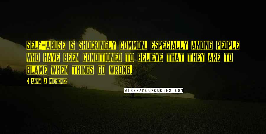 Anna J. Michener Quotes: Self-abuse is shockingly common, especially among people who have been conditioned to believe that they are to blame when things go wrong.