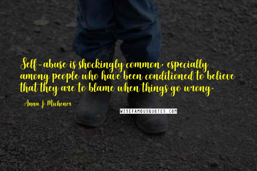 Anna J. Michener Quotes: Self-abuse is shockingly common, especially among people who have been conditioned to believe that they are to blame when things go wrong.