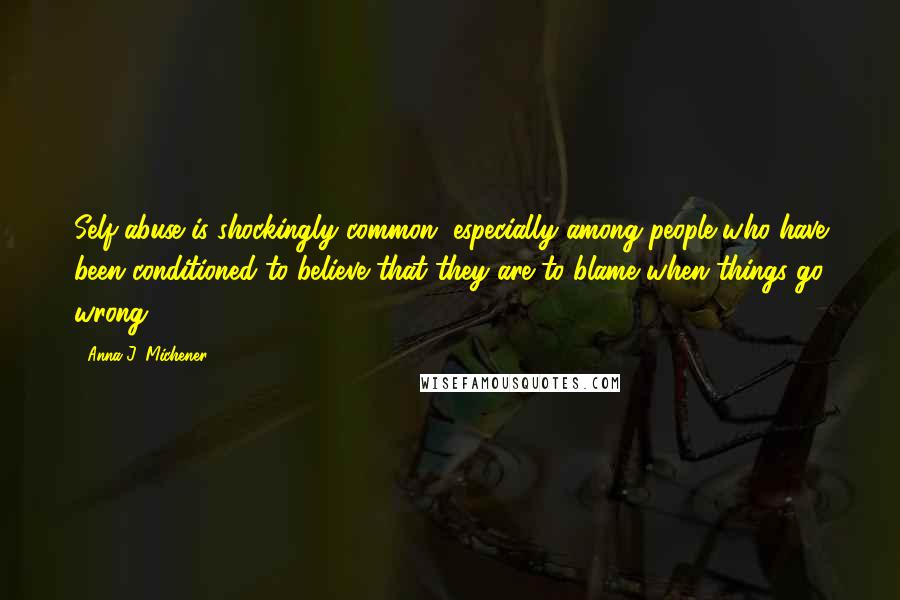 Anna J. Michener Quotes: Self-abuse is shockingly common, especially among people who have been conditioned to believe that they are to blame when things go wrong.