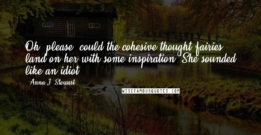 Anna J. Stewart Quotes: Oh, please, could the cohesive-thought fairies land on her with some inspiration? She sounded like an idiot.