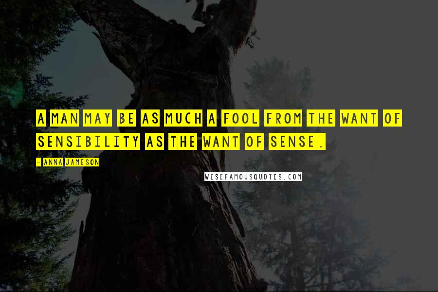 Anna Jameson Quotes: A man may be as much a fool from the want of sensibility as the want of sense.
