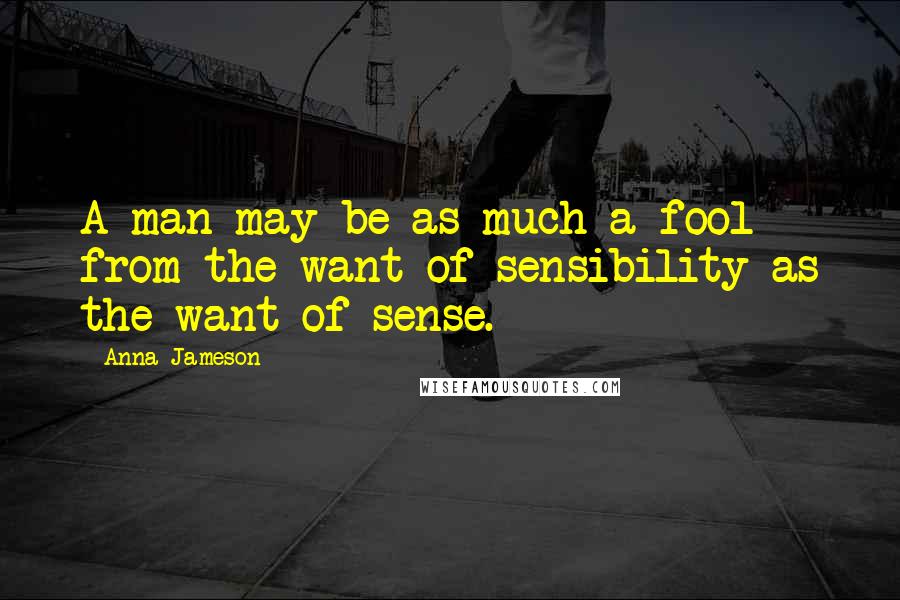 Anna Jameson Quotes: A man may be as much a fool from the want of sensibility as the want of sense.