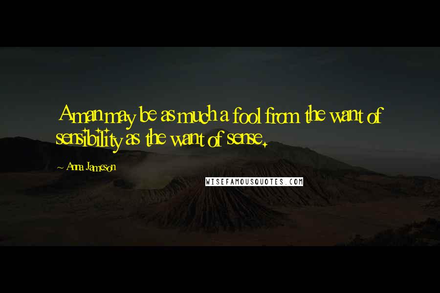 Anna Jameson Quotes: A man may be as much a fool from the want of sensibility as the want of sense.