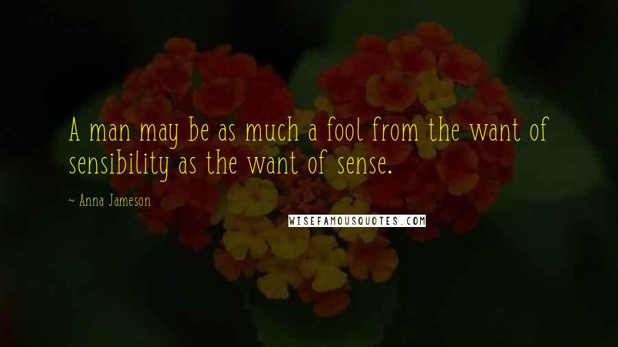 Anna Jameson Quotes: A man may be as much a fool from the want of sensibility as the want of sense.