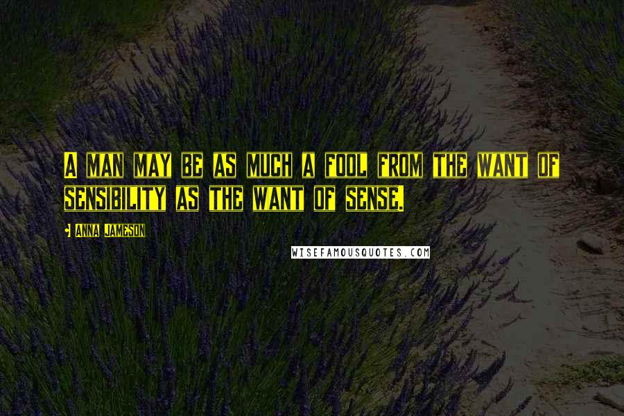 Anna Jameson Quotes: A man may be as much a fool from the want of sensibility as the want of sense.