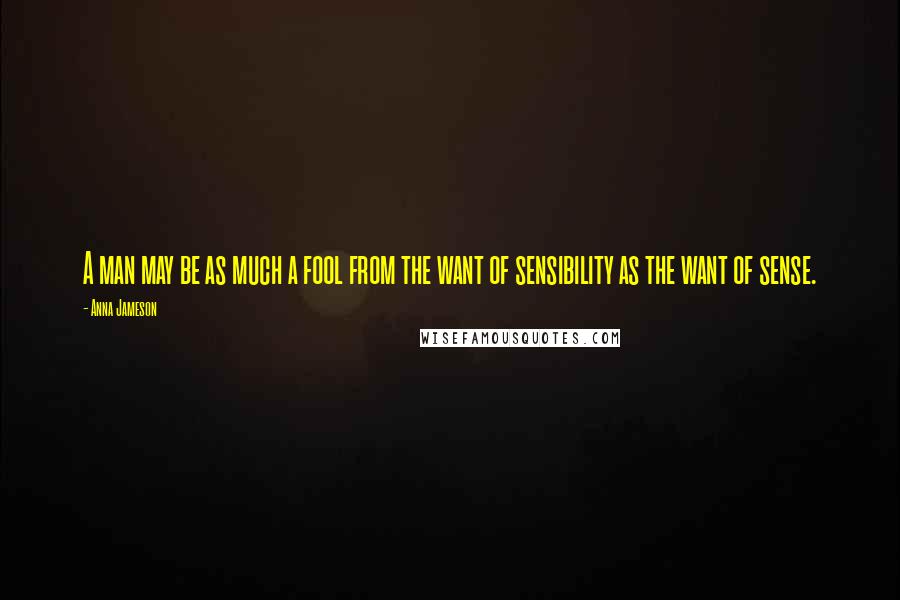 Anna Jameson Quotes: A man may be as much a fool from the want of sensibility as the want of sense.