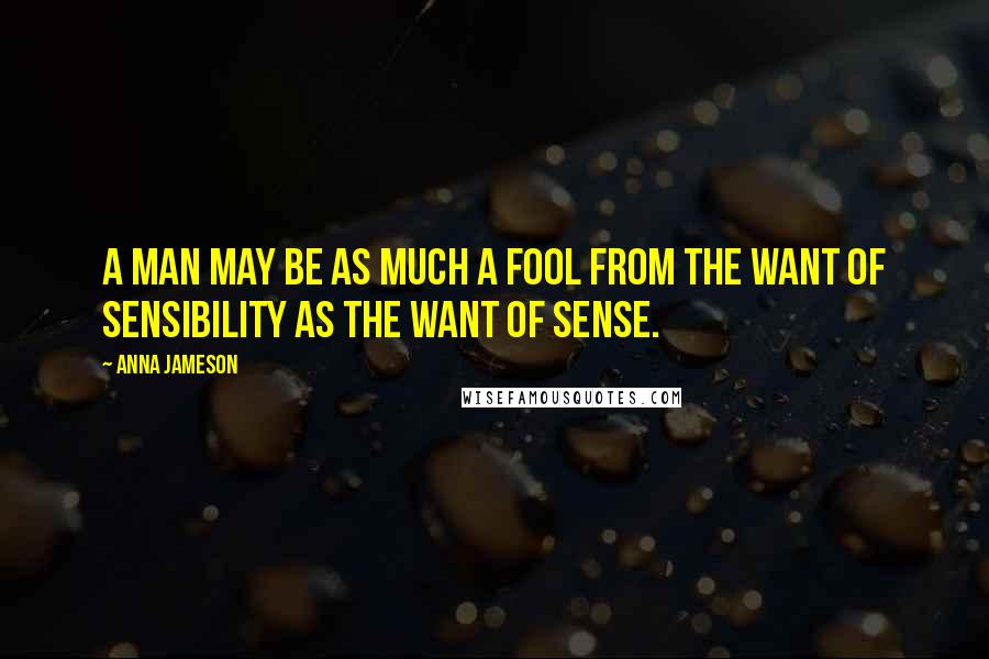 Anna Jameson Quotes: A man may be as much a fool from the want of sensibility as the want of sense.