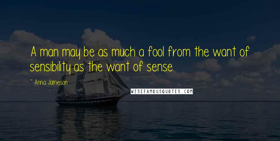 Anna Jameson Quotes: A man may be as much a fool from the want of sensibility as the want of sense.