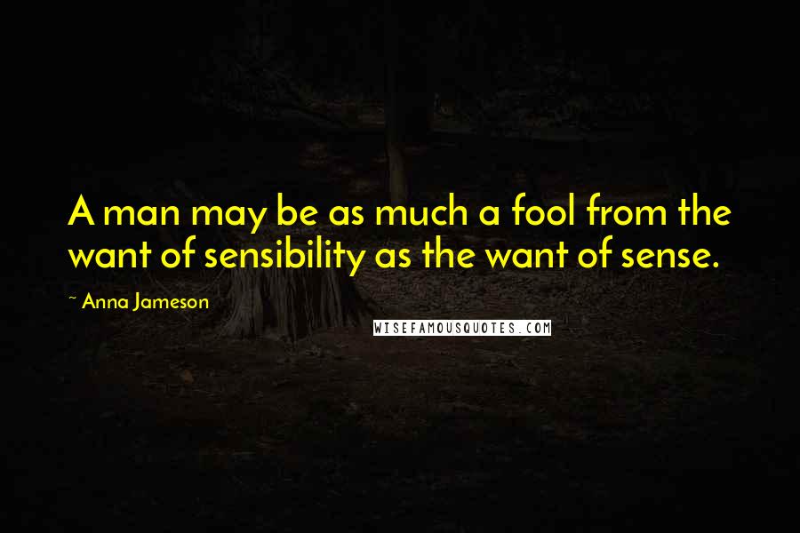 Anna Jameson Quotes: A man may be as much a fool from the want of sensibility as the want of sense.