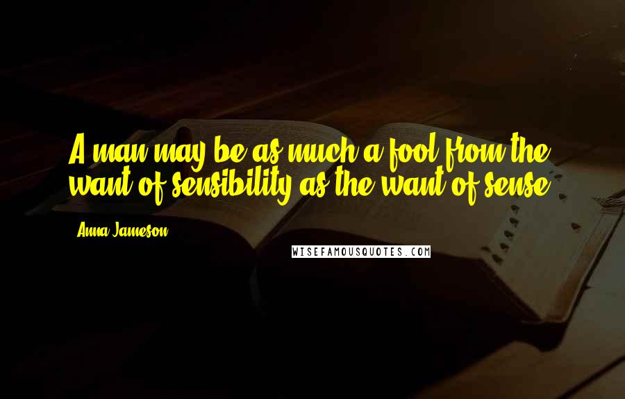 Anna Jameson Quotes: A man may be as much a fool from the want of sensibility as the want of sense.