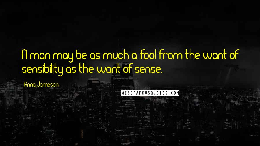 Anna Jameson Quotes: A man may be as much a fool from the want of sensibility as the want of sense.