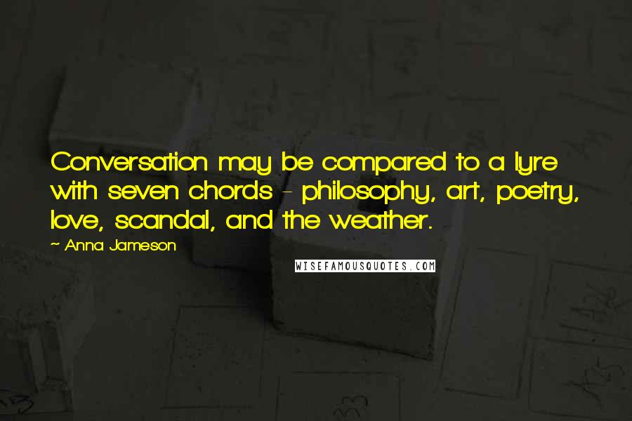 Anna Jameson Quotes: Conversation may be compared to a lyre with seven chords - philosophy, art, poetry, love, scandal, and the weather.