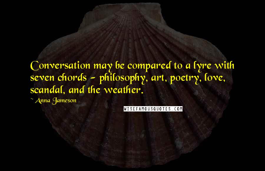 Anna Jameson Quotes: Conversation may be compared to a lyre with seven chords - philosophy, art, poetry, love, scandal, and the weather.