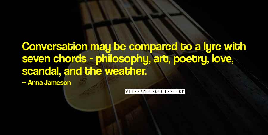 Anna Jameson Quotes: Conversation may be compared to a lyre with seven chords - philosophy, art, poetry, love, scandal, and the weather.