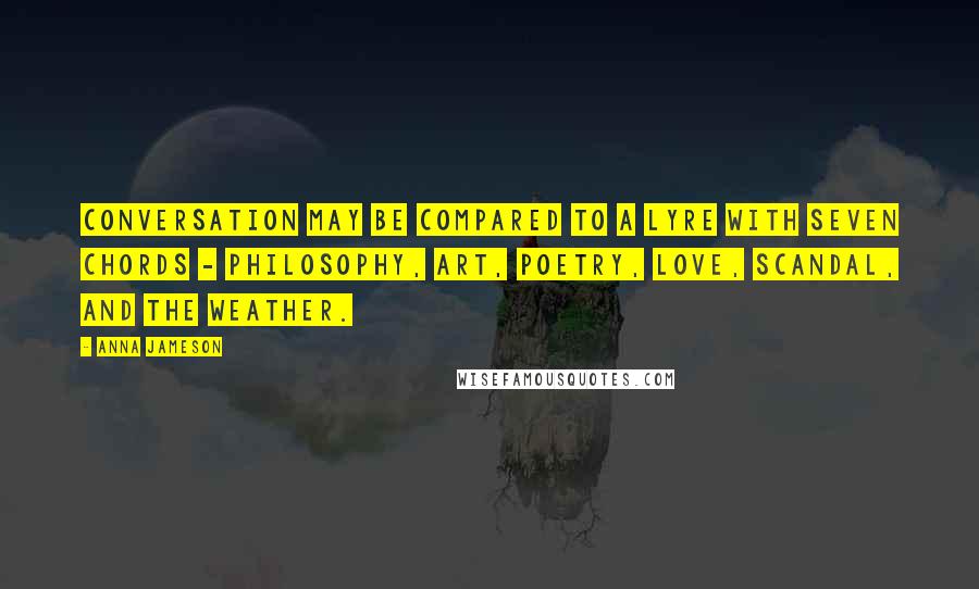 Anna Jameson Quotes: Conversation may be compared to a lyre with seven chords - philosophy, art, poetry, love, scandal, and the weather.