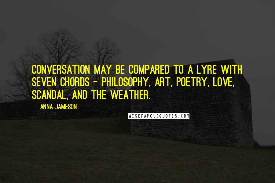 Anna Jameson Quotes: Conversation may be compared to a lyre with seven chords - philosophy, art, poetry, love, scandal, and the weather.