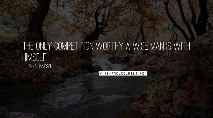 Anna Jameson Quotes: The only competition worthy a wise man is with himself.