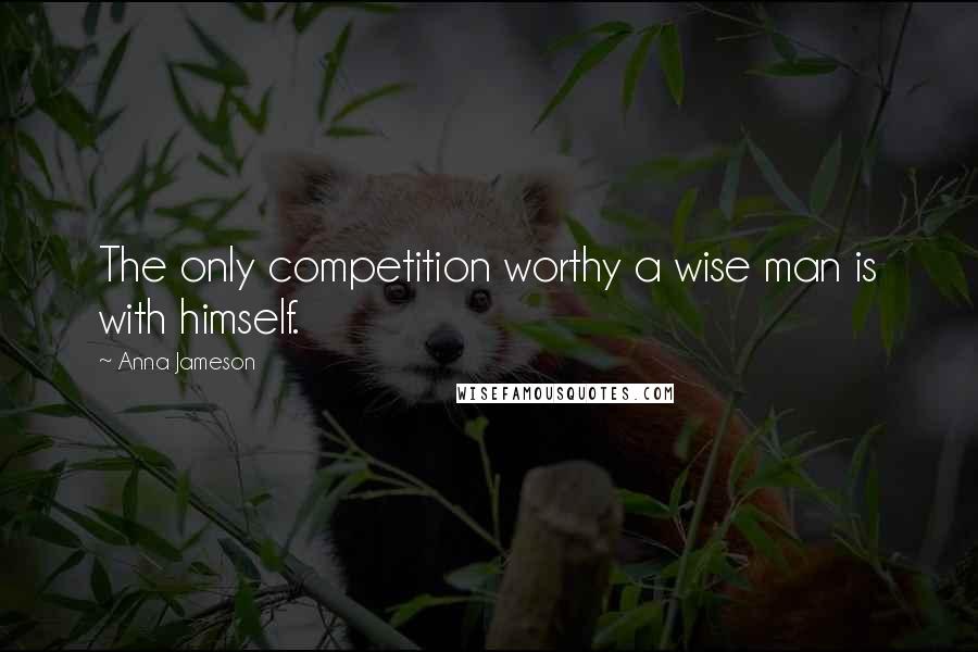 Anna Jameson Quotes: The only competition worthy a wise man is with himself.