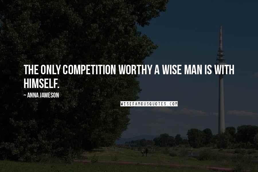 Anna Jameson Quotes: The only competition worthy a wise man is with himself.