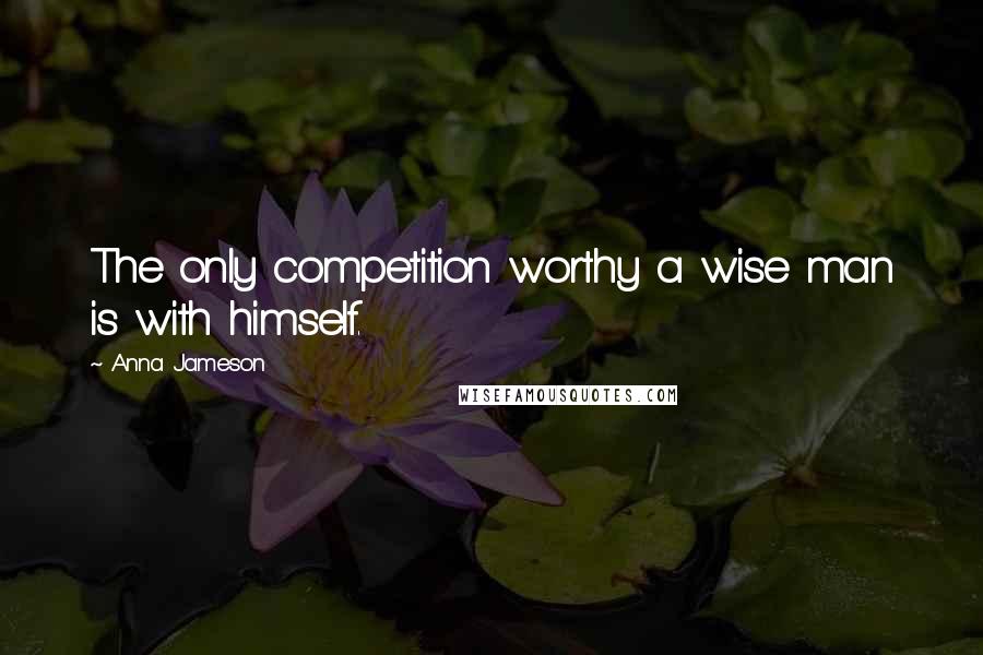 Anna Jameson Quotes: The only competition worthy a wise man is with himself.