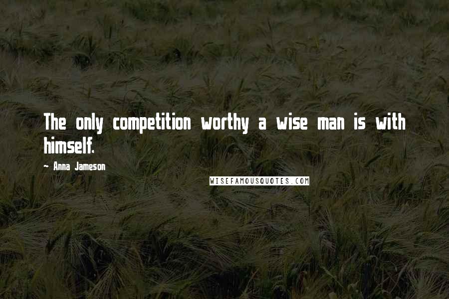 Anna Jameson Quotes: The only competition worthy a wise man is with himself.