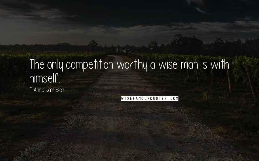 Anna Jameson Quotes: The only competition worthy a wise man is with himself.