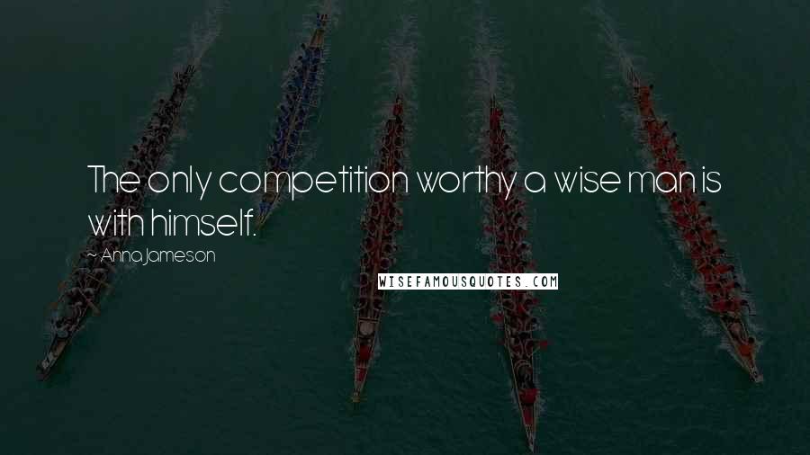 Anna Jameson Quotes: The only competition worthy a wise man is with himself.