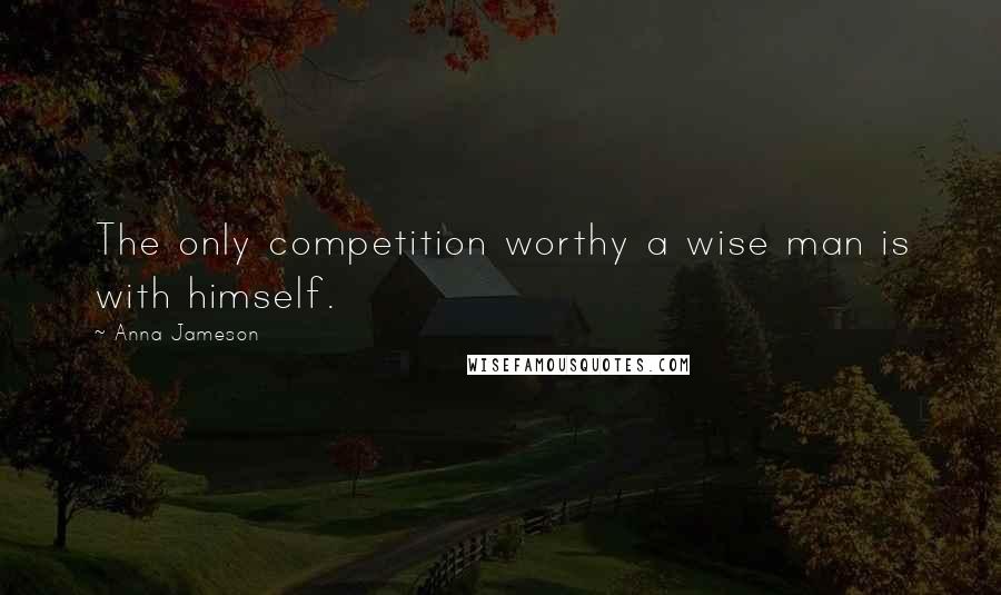 Anna Jameson Quotes: The only competition worthy a wise man is with himself.