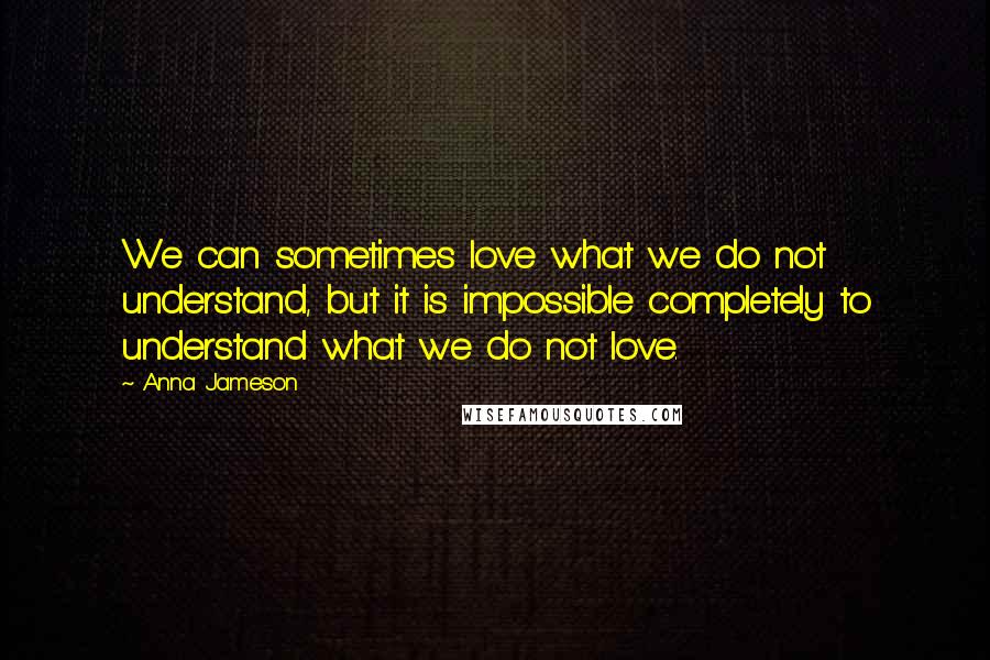 Anna Jameson Quotes: We can sometimes love what we do not understand, but it is impossible completely to understand what we do not love.