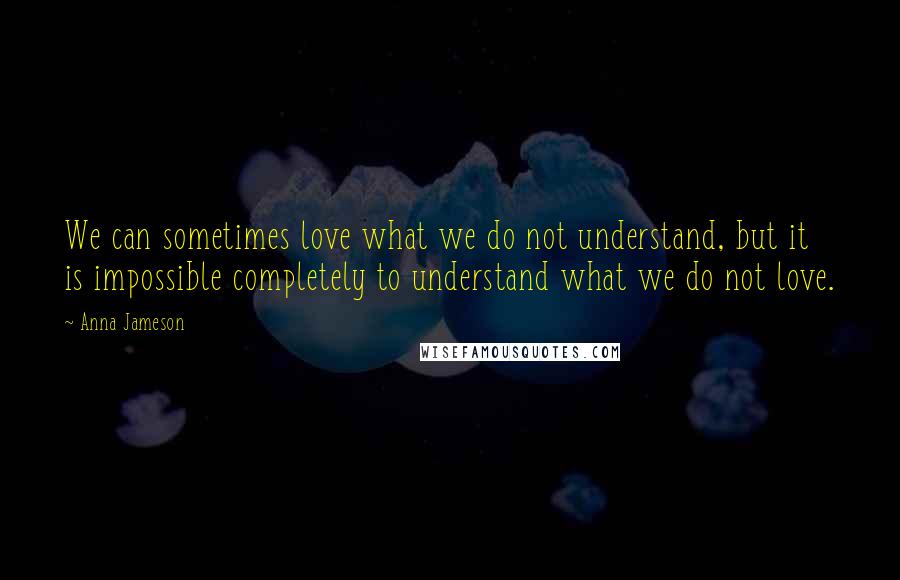 Anna Jameson Quotes: We can sometimes love what we do not understand, but it is impossible completely to understand what we do not love.