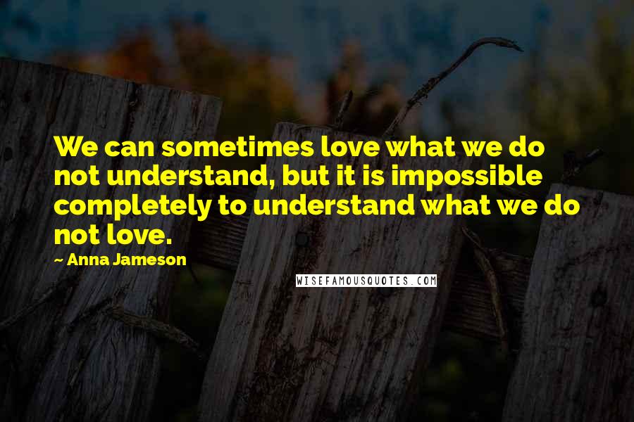 Anna Jameson Quotes: We can sometimes love what we do not understand, but it is impossible completely to understand what we do not love.