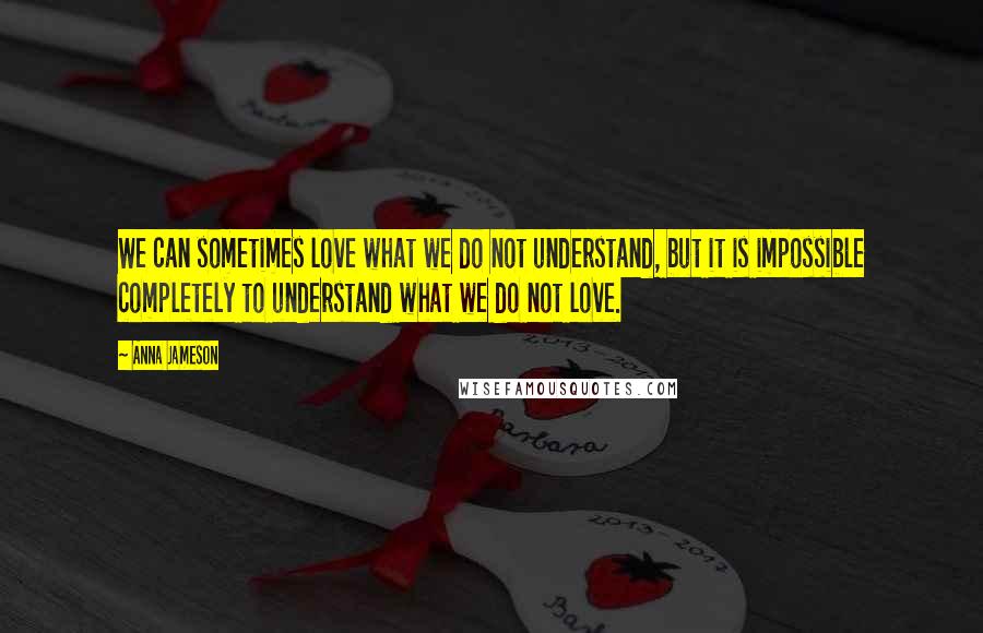 Anna Jameson Quotes: We can sometimes love what we do not understand, but it is impossible completely to understand what we do not love.