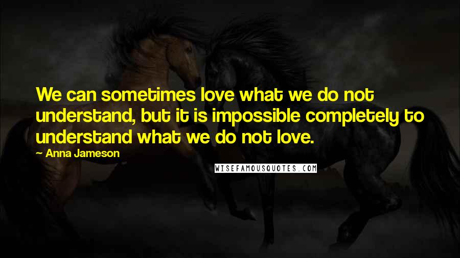 Anna Jameson Quotes: We can sometimes love what we do not understand, but it is impossible completely to understand what we do not love.