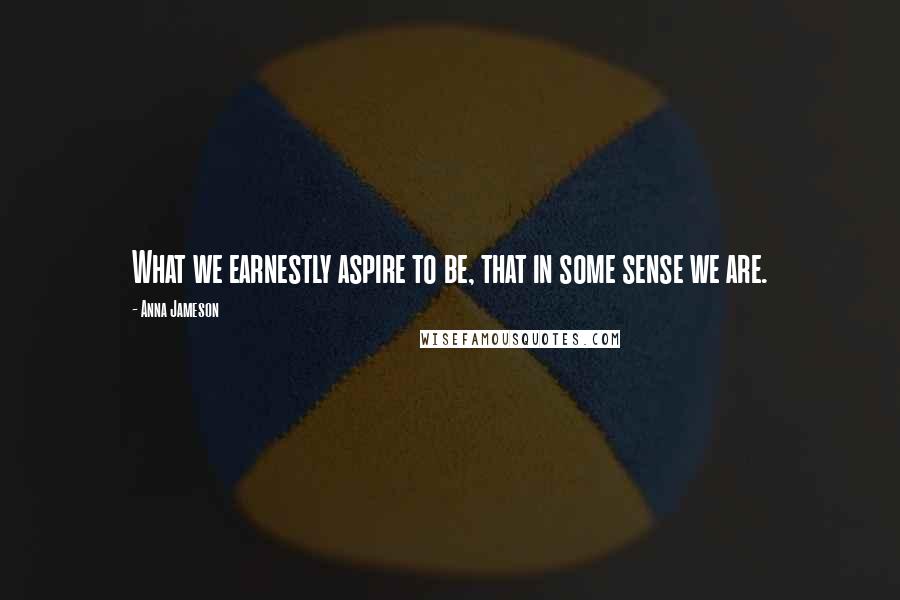 Anna Jameson Quotes: What we earnestly aspire to be, that in some sense we are.