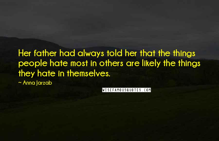 Anna Jarzab Quotes: Her father had always told her that the things people hate most in others are likely the things they hate in themselves.